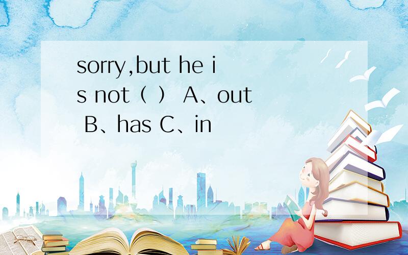sorry,but he is not（ ） A、out B、has C、in