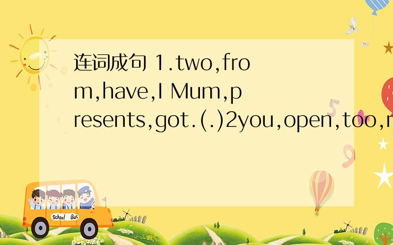 连词成句 1.two,from,have,I Mum,presents,got.(.)2you,open,too,mine,can(,) 3.3.under ,so ,tree,there,present,christmas,are,many,the(.)