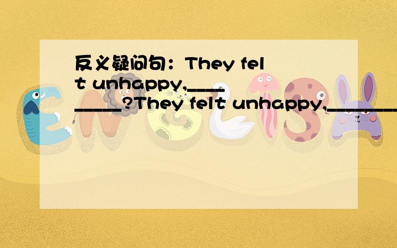 反义疑问句：They felt unhappy,_________?They felt unhappy,_________?A.\x05didn’t they B.did they C.don’t they D.do they
