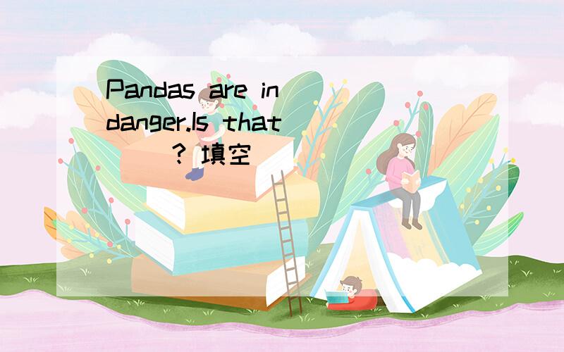 Pandas are in danger.Is that（ ）? 填空