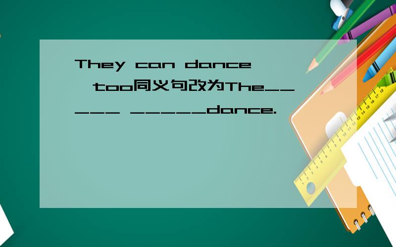They can dance,too同义句改为The_____ _____dance.