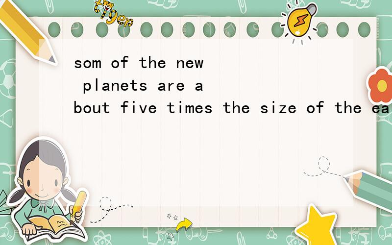 som of the new planets are about five times the size of the earth ;the others are even large意思?
