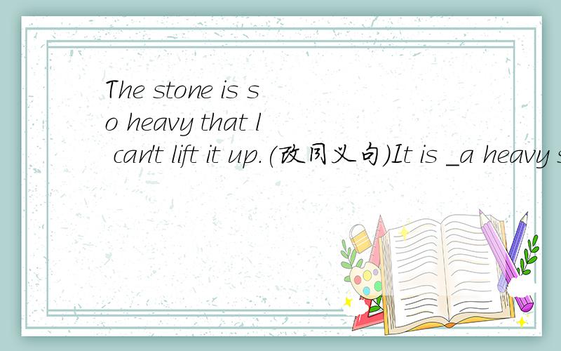 The stone is so heavy that l can't lift it up.(改同义句)It is _a heavy stone_I can't lift it up.