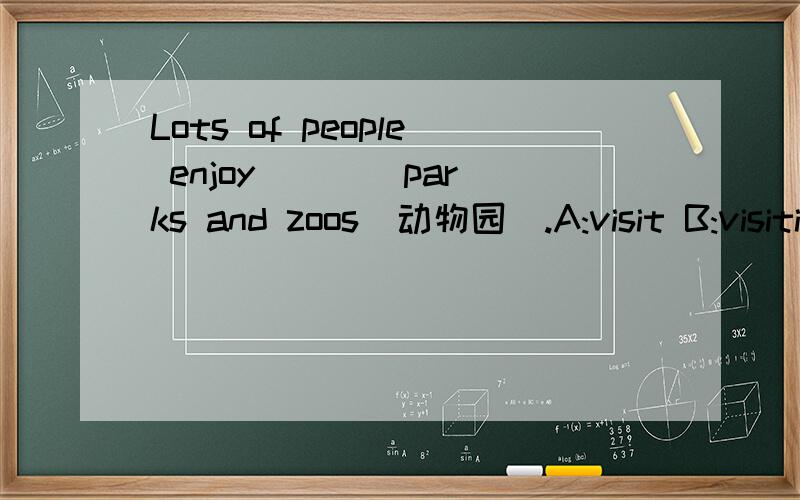 Lots of people enjoy ___ parks and zoos(动物园）.A:visit B:visiting C:to visit