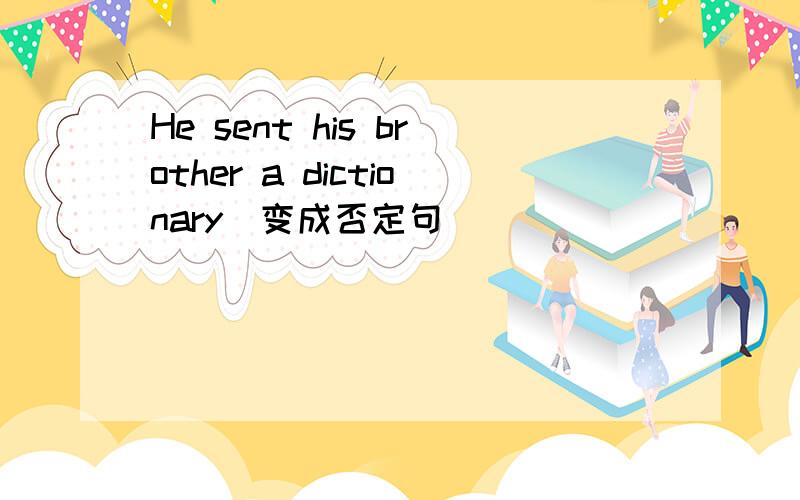 He sent his brother a dictionary(变成否定句)
