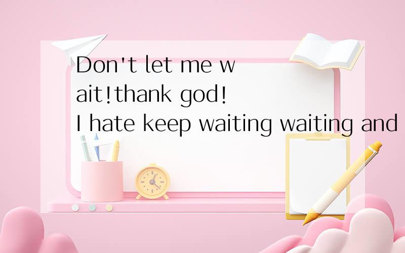 Don't let me wait!thank god!I hate keep waiting waiting and waiting!的中文是?