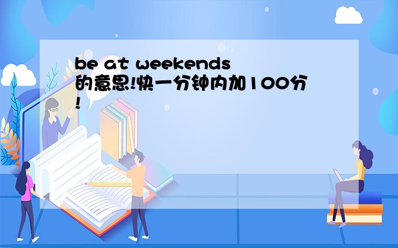 be at weekends的意思!快一分钟内加100分!