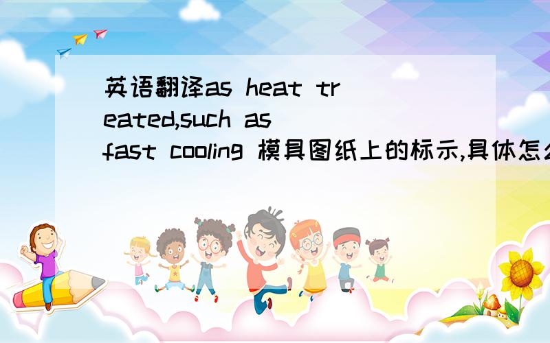 英语翻译as heat treated,such as fast cooling 模具图纸上的标示,具体怎么翻译阿?