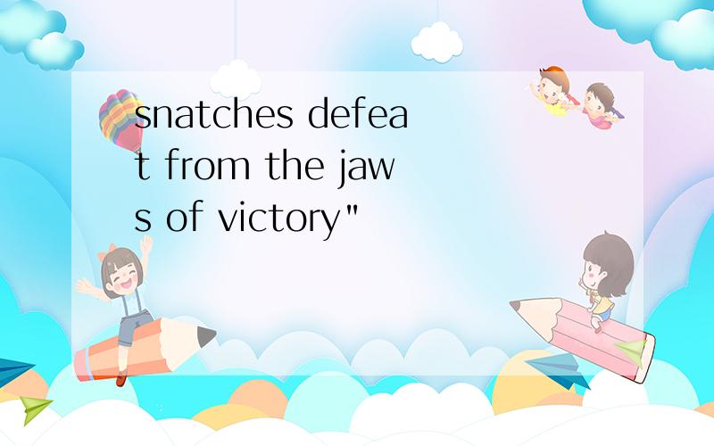 snatches defeat from the jaws of victory