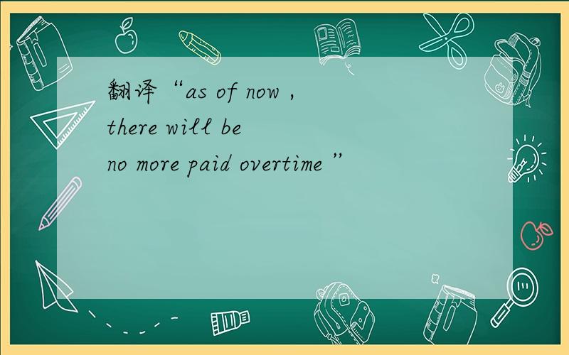 翻译“as of now ,there will be no more paid overtime ”