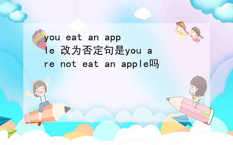 you eat an apple 改为否定句是you are not eat an apple吗
