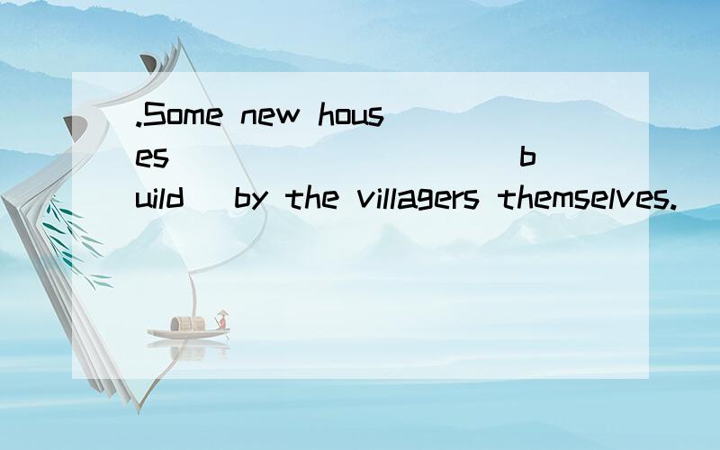 .Some new houses _________(build) by the villagers themselves.