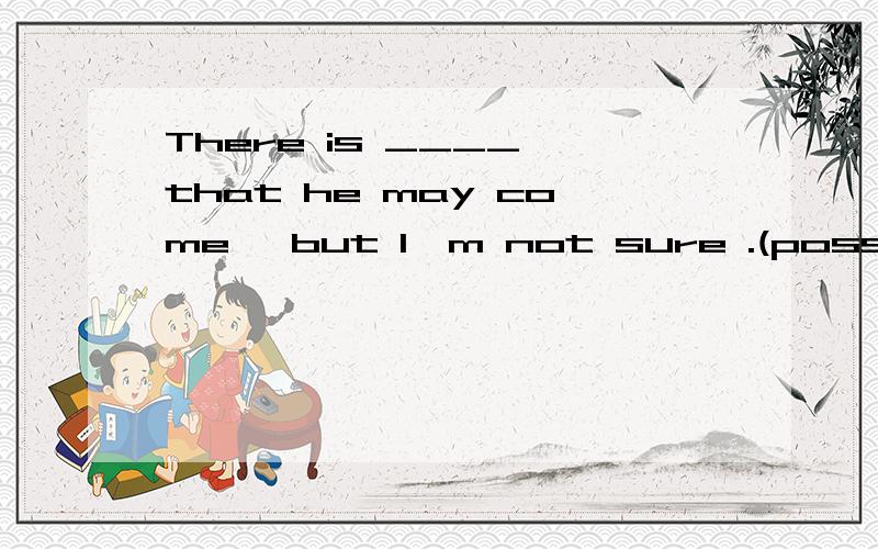 There is ____ that he may come ,but I'm not sure .(possible)