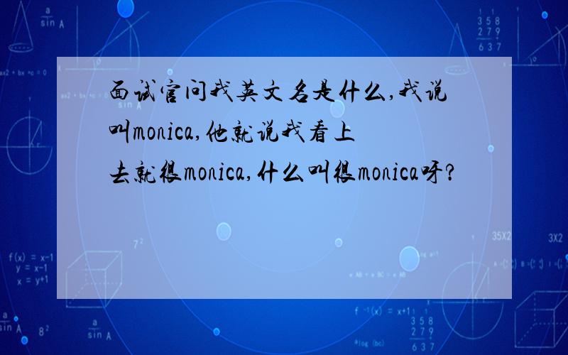 面试官问我英文名是什么,我说叫monica,他就说我看上去就很monica,什么叫很monica呀?