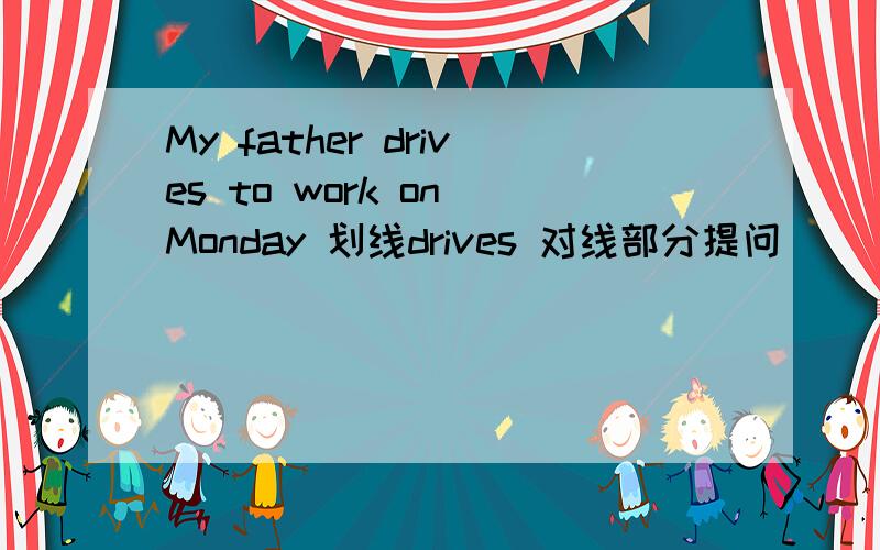 My father drives to work on Monday 划线drives 对线部分提问
