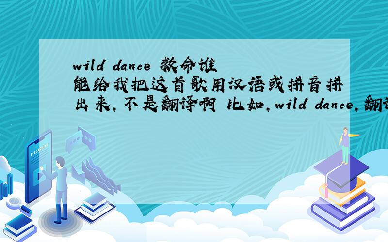 wild dance 救命谁能给我把这首歌用汉语或拼音拼出来,不是翻译啊 比如,wild dance,翻译成,忘得挡死,OK懂了吗.