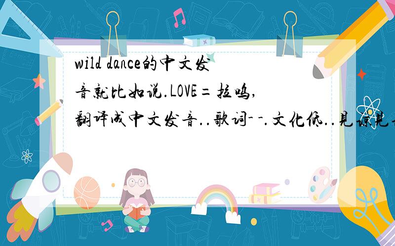 wild dance的中文发音就比如说.LOVE=拉呜,翻译成中文发音..歌词- -.文化低..见谅见谅.