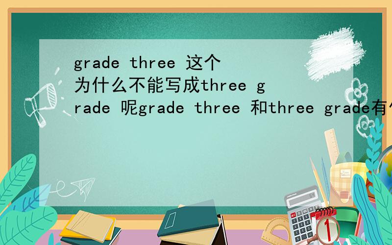 grade three 这个为什么不能写成three grade 呢grade three 和three grade有什么区别么!为什么不能这么写.还有英语的句子组成是什么样子的.本人英语一窍不通.英语作文一点都不会写,求大神指教,to 什