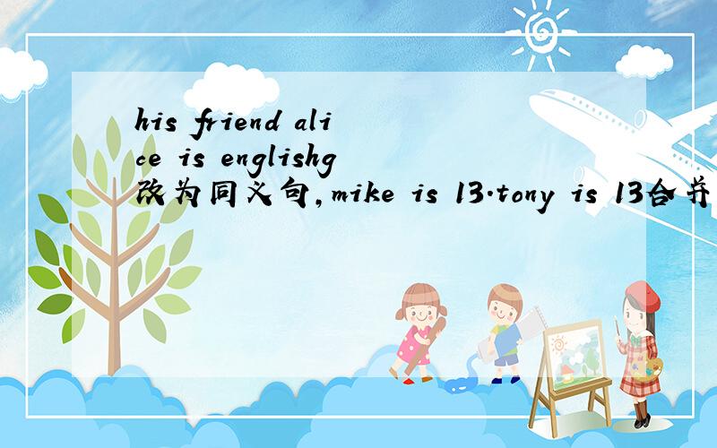 his friend alice is englishg改为同义句,mike is 13.tony is 13合并成一句