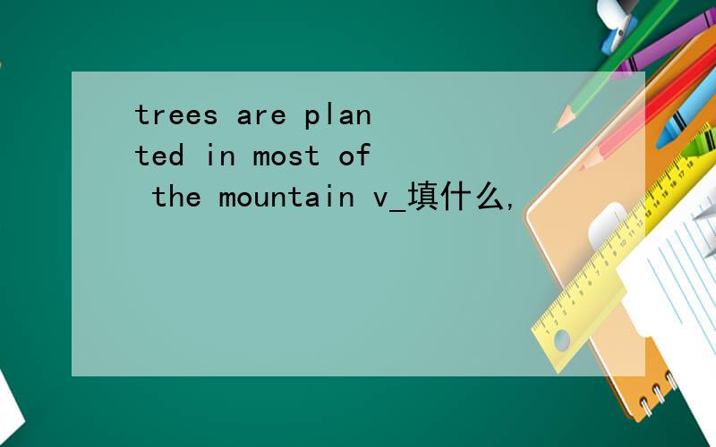 trees are planted in most of the mountain v_填什么,