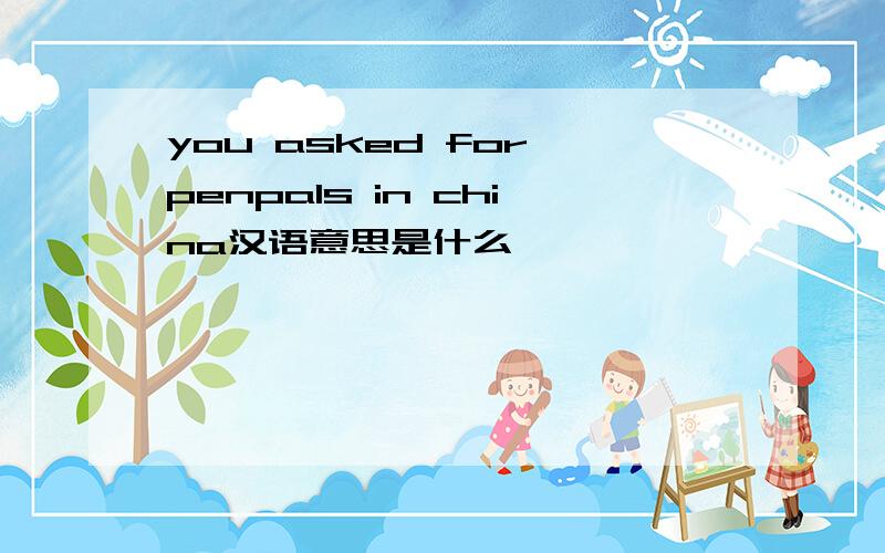 you asked for penpals in china汉语意思是什么