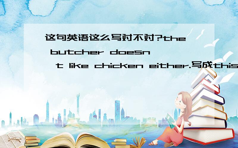 这句英语这么写对不对?the butcher doesn't like chicken either.写成this butcher doesn't like chicken either.