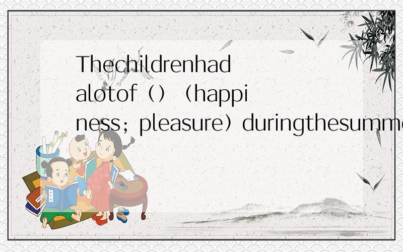 Thechildrenhadalotof（）（happiness；pleasure）duringthesummerholidays括号里填什么