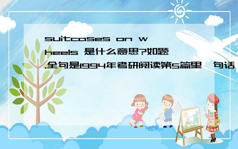 suitcases on wheels 是什么意思?如题.全句是1994年考研阅读第5篇里一句话：This accounts for our reaction to seemingly simple innovations lide plastic garbage bags and suitcases on wheels that make life more convenient.