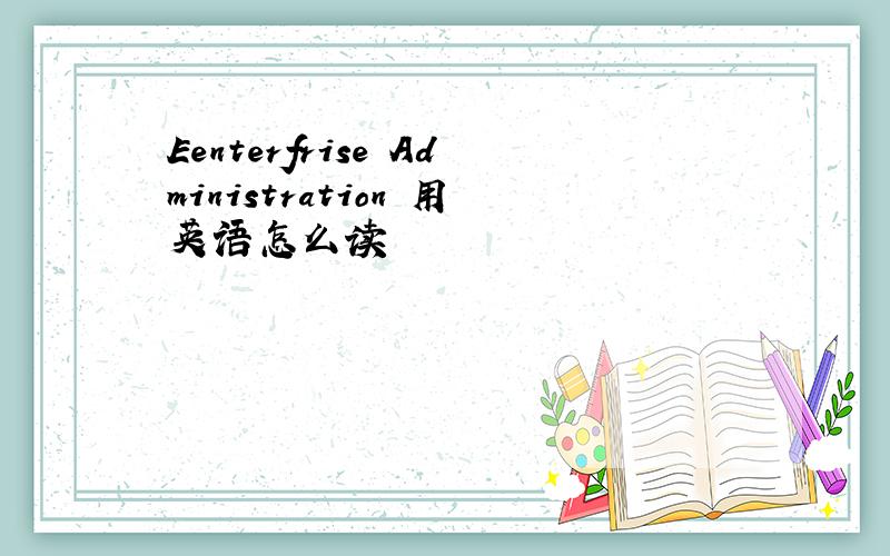 Eenterfrise Administration 用英语怎么读
