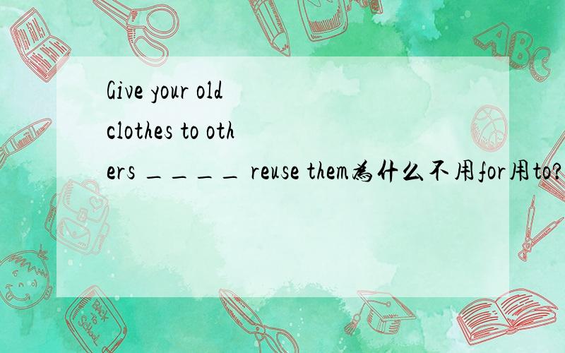 Give your old clothes to others ____ reuse them为什么不用for用to?不是为了吗?