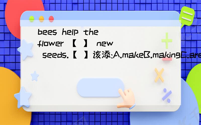 bees help the flower 【 】 new seeds.【 】该添:A.makeB.makingC.are making