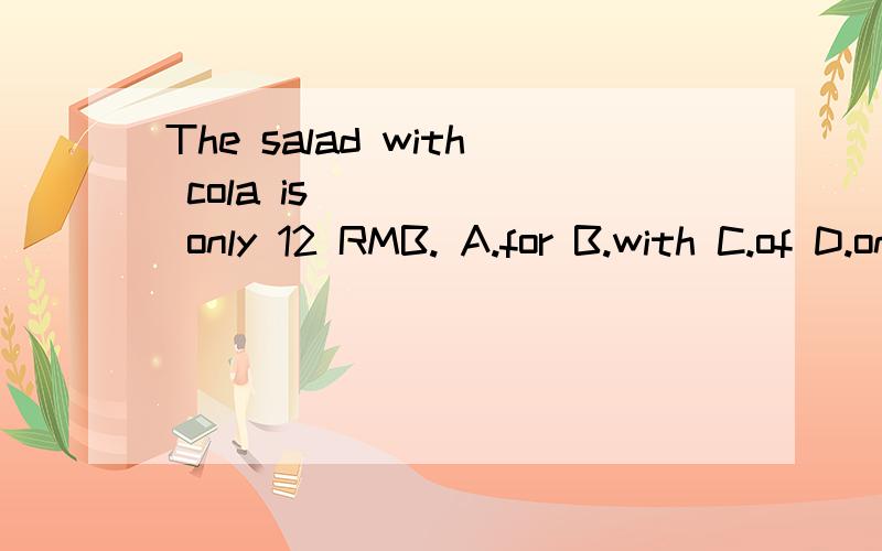 The salad with cola is _____ only 12 RMB. A.for B.with C.of D.on答案选For 请求解释下为什么啊?谢谢