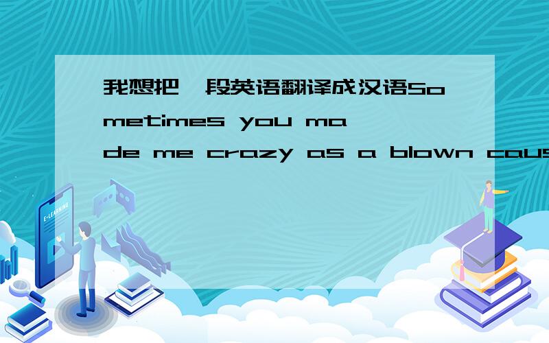 我想把一段英语翻译成汉语Sometimes you made me crazy as a blown cause l love you...My wing