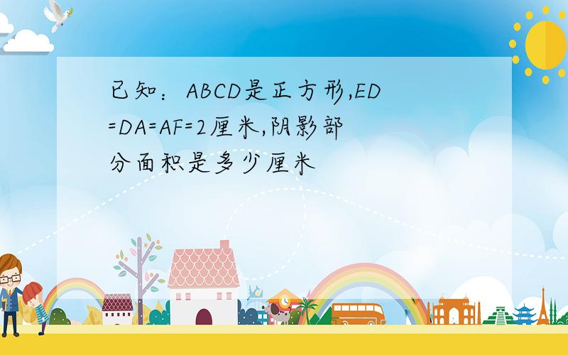 已知：ABCD是正方形,ED=DA=AF=2厘米,阴影部分面积是多少厘米