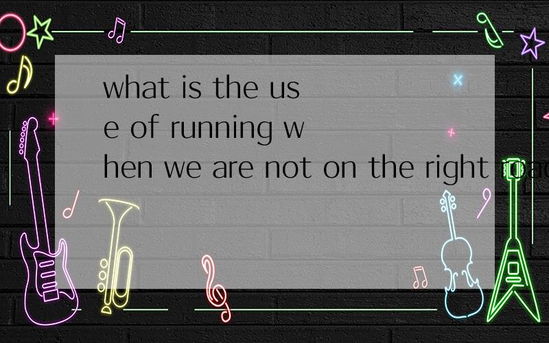 what is the use of running when we are not on the right road是什么意思
