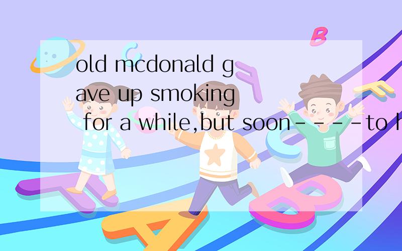 old mcdonald gave up smoking for a while,but soon----to his old waysA.returned B.returns C.was returning D.had returned 为什么?