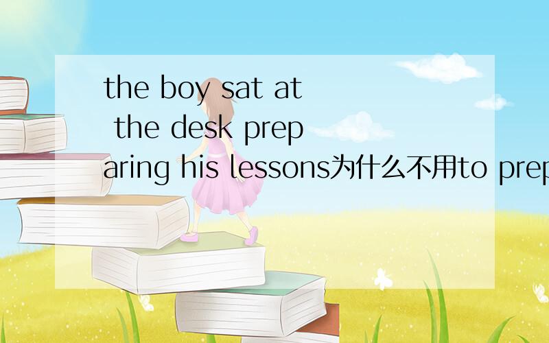 the boy sat at the desk preparing his lessons为什么不用to prepare