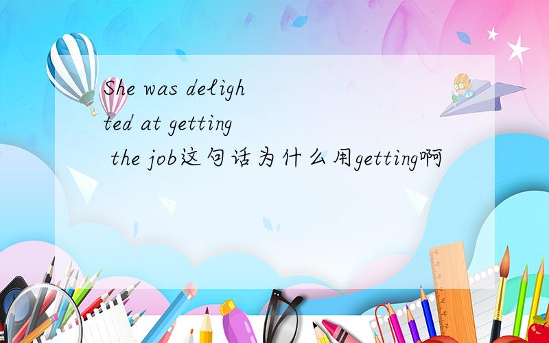 She was delighted at getting the job这句话为什么用getting啊