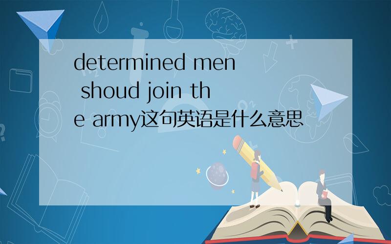 determined men shoud join the army这句英语是什么意思