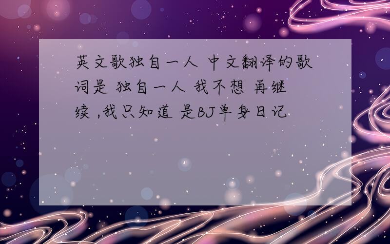 英文歌独自一人 中文翻译的歌词是 独自一人 我不想 再继续 ,我只知道 是BJ单身日记