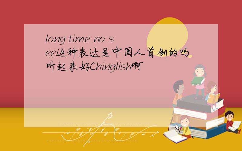 long time no see这种表达是中国人首创的吗听起来好Chinglish啊
