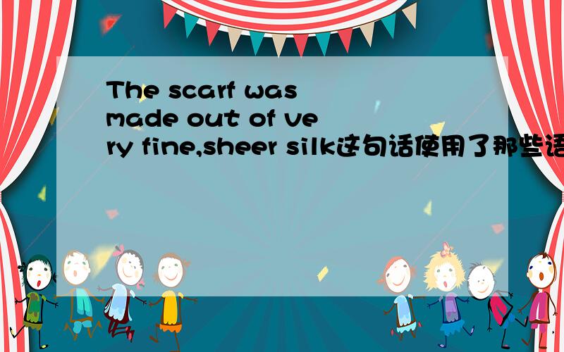 The scarf was made out of very fine,sheer silk这句话使用了那些语法,