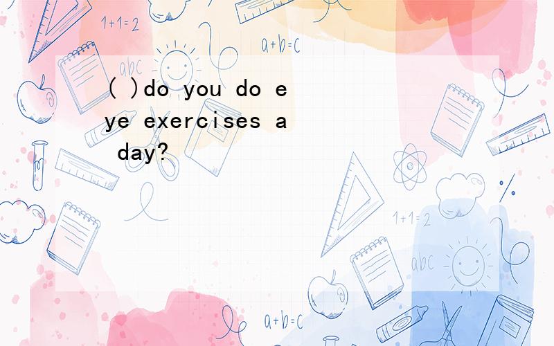 ( )do you do eye exercises a day?