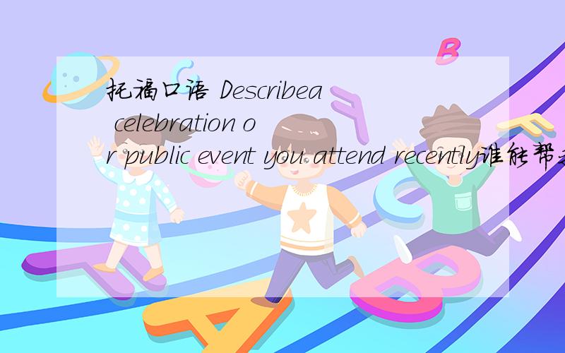 托福口语 Describea celebration or public event you attend recently谁能帮我写上一小篇,让我参考参考,