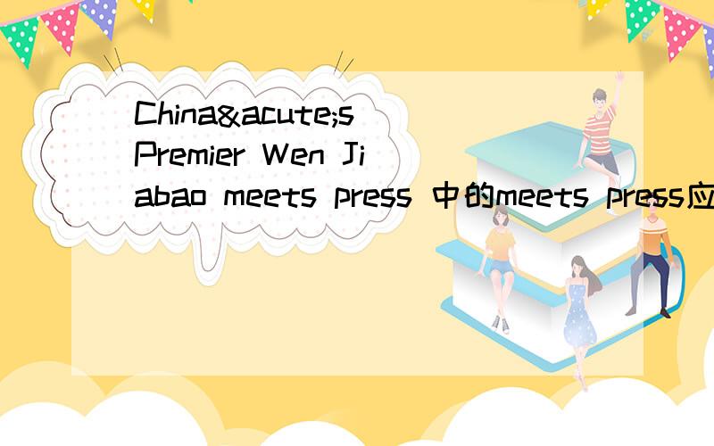 China´s Premier Wen Jiabao meets press 中的meets press应该翻译成什么