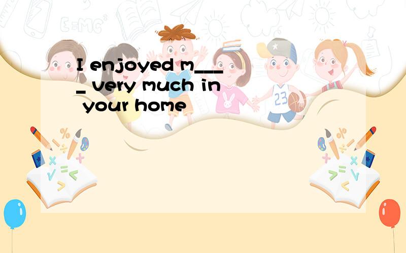 I enjoyed m____ very much in your home