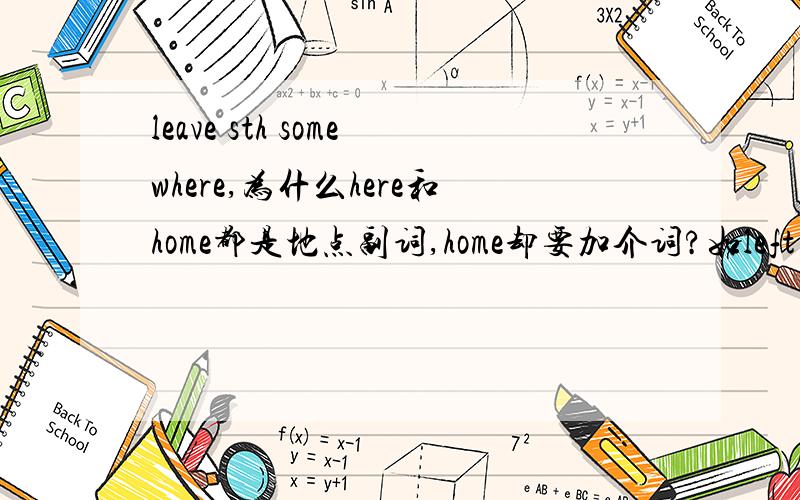 leave sth somewhere,为什么here和home都是地点副词,home却要加介词?如left my book at home 又如left it here,为什么home前面要家介词at?