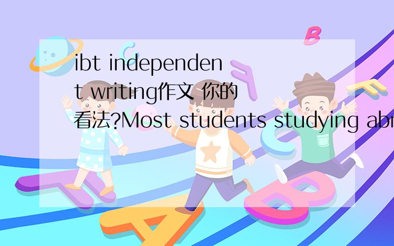 ibt independent writing作文 你的看法?Most students studying abroad aim to learn more advanced knowledge,special skills and also to learn more about another culture.For that reason,the home-stay program provides these students an opportunity to
