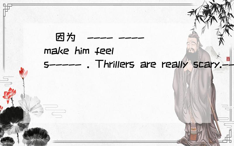 (因为）---- ---- make him feel s----- . Thrillers are really scary.--------上填什么