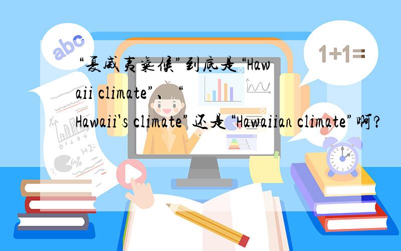 “夏威夷气候”到底是“Hawaii climate”、“Hawaii's climate”还是“Hawaiian climate”啊?